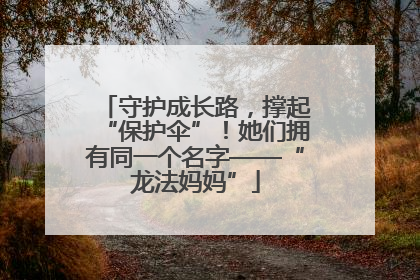 守护成长路，撑起“保护伞”！她们拥有同一个名字——“龙法妈妈”