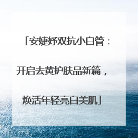 安婕妤双抗小白管：开启去黄护肤品新篇，焕活年轻亮白美肌