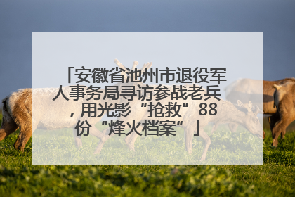 安徽省池州市退役军人事务局寻访参战老兵，用光影“抢救”88份“烽火档案”