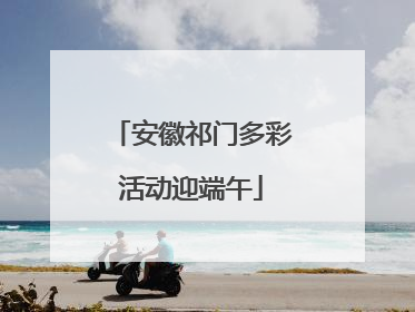 安徽祁门多彩活动迎端午