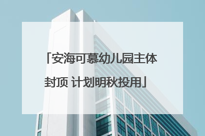 安海可慕幼儿园主体封顶 计划明秋投用