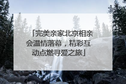 完美亲家北京相亲会温情落幕，精彩互动点燃寻爱之旅