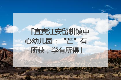 宜宾江安留耕镇中心幼儿园：“芒”有所获，学有所得