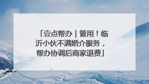 壹点帮办｜管用！临沂小伙不满婚介服务，帮办协调后商家退费