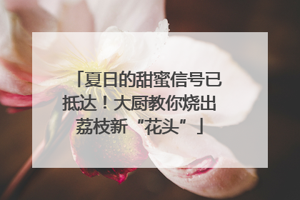 夏日的甜蜜信号已抵达！大厨教你烧出荔枝新“花头”