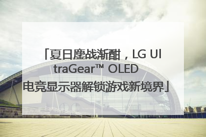 夏日鏖战渐酣，LG UltraGear™ OLED电竞显示器解锁游戏新境界