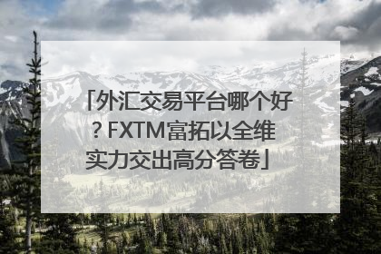 外汇交易平台哪个好？FXTM富拓以全维实力交出高分答卷