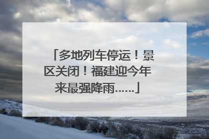 多地列车停运！景区关闭！福建迎今年来最强降雨……