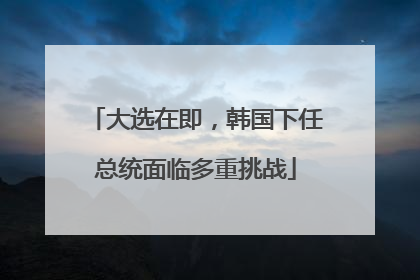 大选在即，韩国下任总统面临多重挑战