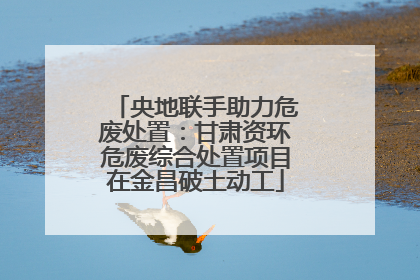 央地联手助力危废处置：甘肃资环危废综合处置项目在金昌破土动工
