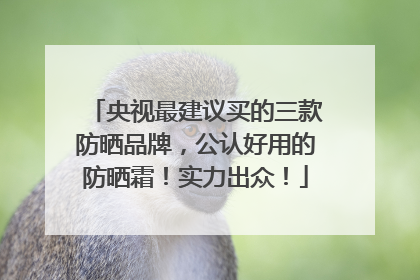 央视最建议买的三款防晒品牌，公认好用的防晒霜！实力出众！