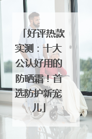好评热款实测：十大公认好用的防晒霜！首选防护新宠儿
