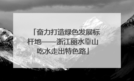 奋力打造绿色发展标杆地——浙江丽水靠山吃水走出特色路