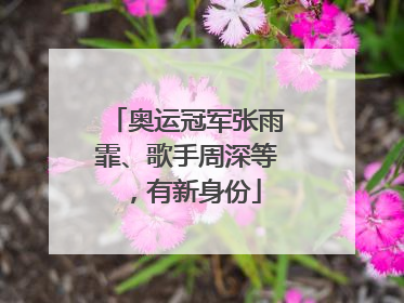奥运冠军张雨霏、歌手周深等，有新身份