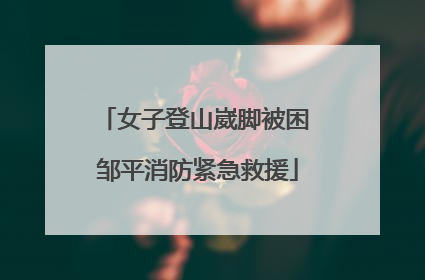 女子登山崴脚被困 邹平消防紧急救援