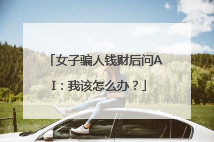 女子骗人钱财后问AI：我该怎么办？