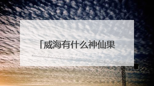 威海有什么神仙果子？外国人也被甜到跺jiojio！