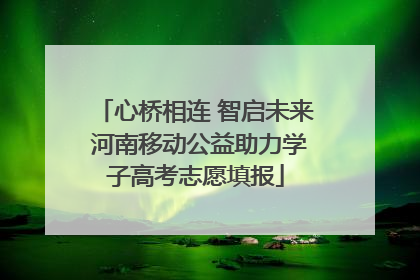 心桥相连 智启未来 河南移动公益助力学子高考志愿填报