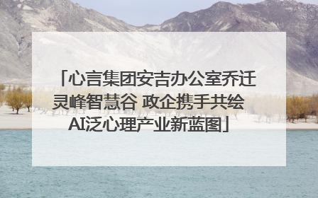 心言集团安吉办公室乔迁灵峰智慧谷 政企携手共绘AI泛心理产业新蓝图