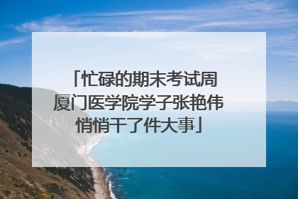 忙碌的期末考试周 厦门医学院学子张艳伟悄悄干了件大事