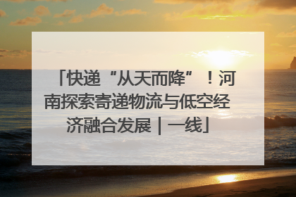 快递“从天而降”！河南探索寄递物流与低空经济融合发展｜一线