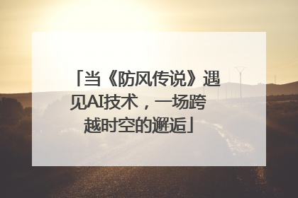 当《防风传说》遇见AI技术，一场跨越时空的邂逅