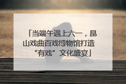 当端午遇上六一，昆山戏曲百戏博物馆打造“有戏”文化盛宴
