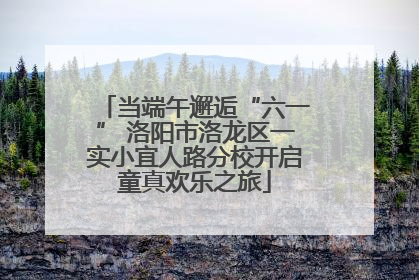 当端午邂逅“六一” 洛阳市洛龙区一实小宜人路分校开启童真欢乐之旅