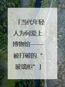 当代年轻人为何爱上博物馆——被打破的“玻璃柜”