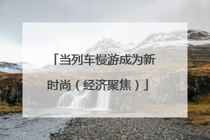 当列车慢游成为新时尚（经济聚焦）