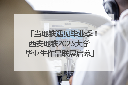 当地铁遇见毕业季！西安地铁2025大学毕业生作品联展启幕