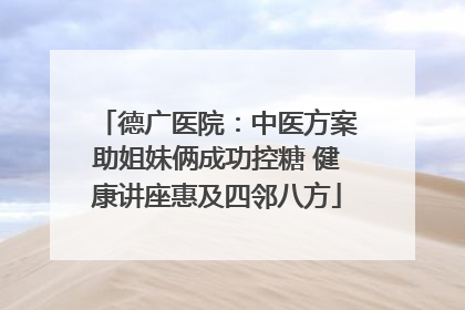 德广医院：中医方案助姐妹俩成功控糖 健康讲座惠及四邻八方