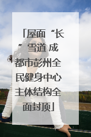屋面“长”雪道 成都市彭州全民健身中心主体结构全面封顶