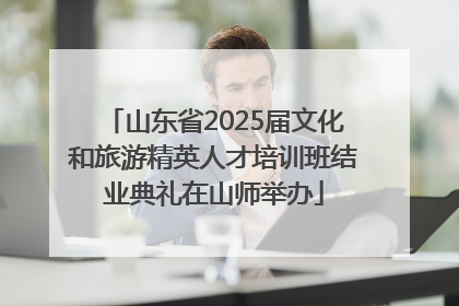 山东省2025届文化和旅游精英人才培训班结业典礼在山师举办