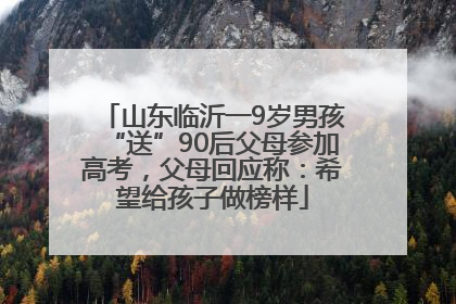 山东临沂一9岁男孩“送”90后父母参加高考，父母回应称：希望给孩子做榜样