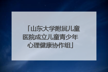 山东大学附属儿童医院成立儿童青少年心理健康协作组