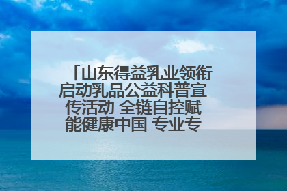 山东得益乳业领衔启动乳品公益科普宣传活动 全链自控赋能健康中国 专业专注领航低温奶时代