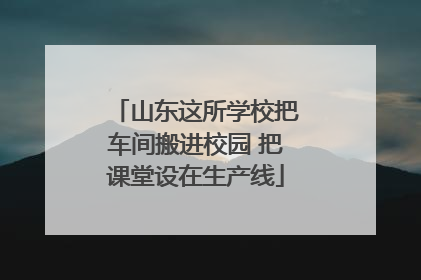 山东这所学校把车间搬进校园 把课堂设在生产线