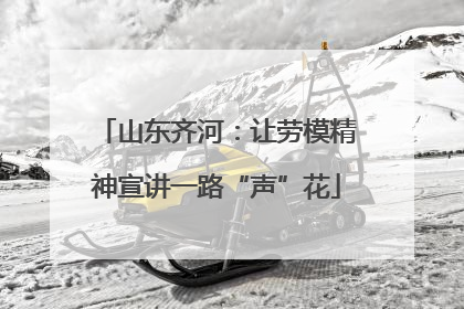 山东齐河：让劳模精神宣讲一路“声”花
