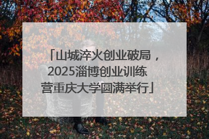 山城淬火创业破局，2025淄博创业训练营重庆大学圆满举行