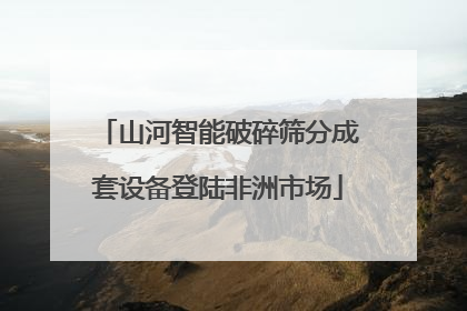 山河智能破碎筛分成套设备登陆非洲市场