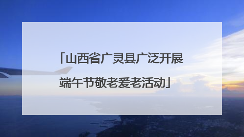 山西省广灵县广泛开展端午节敬老爱老活动