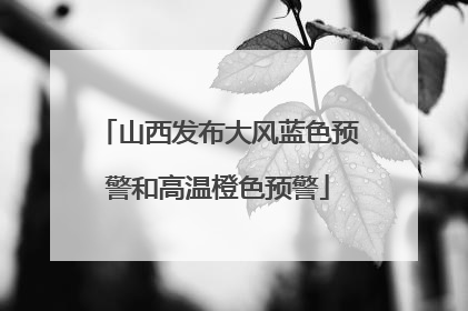 山西发布大风蓝色预警和高温橙色预警