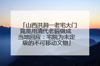 山西洪洞一老宅大门竟是用清代老匾做成 当地回应：宅院为未定级的不可移动文物