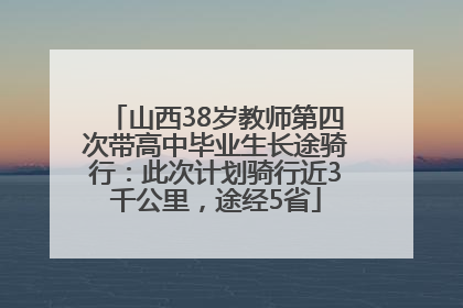 山西38岁教师第四次带高中毕业生长途骑行：此次计划骑行近3千公里，途经5省