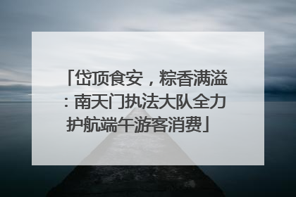岱顶食安，粽香满溢：南天门执法大队全力护航端午游客消费