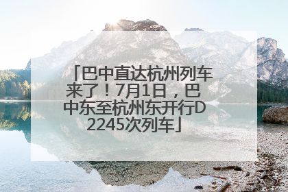 巴中直达杭州列车来了！7月1日，巴中东至杭州东开行D2245次列车