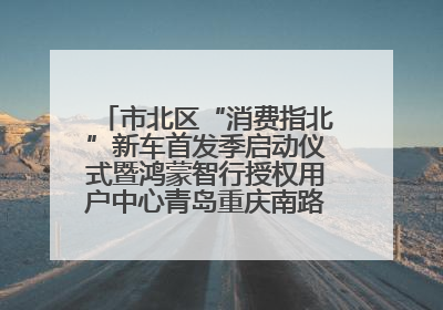 市北区“消费指北”新车首发季启动仪式暨鸿蒙智行授权用户中心青岛重庆南路开业盛典成功举办