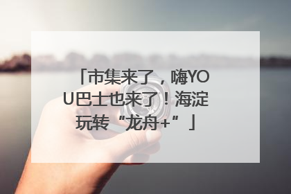市集来了，嗨YOU巴士也来了！海淀玩转“龙舟+”
