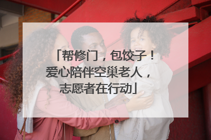 帮修门，包饺子！爱心陪伴空巢老人，志愿者在行动